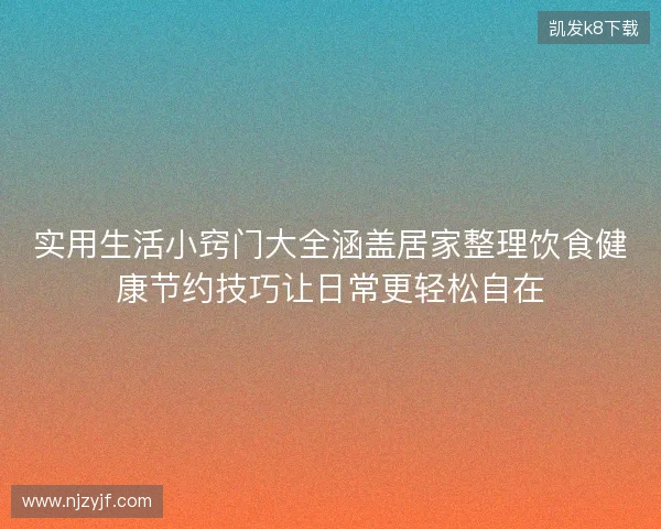 实用生活小窍门大全涵盖居家整理饮食健康节约技巧让日常更轻松自在 实用生活小窍门大全涵盖居家整理饮食健康节约技巧让日常更轻松自在