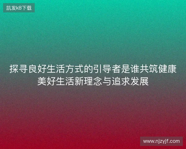 探寻良好生活方式的引导者是谁共筑健康美好生活新理念与追求发展